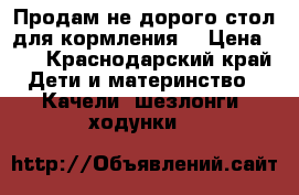 Продам не дорого стол для кормления  › Цена ­ 2 - Краснодарский край Дети и материнство » Качели, шезлонги, ходунки   